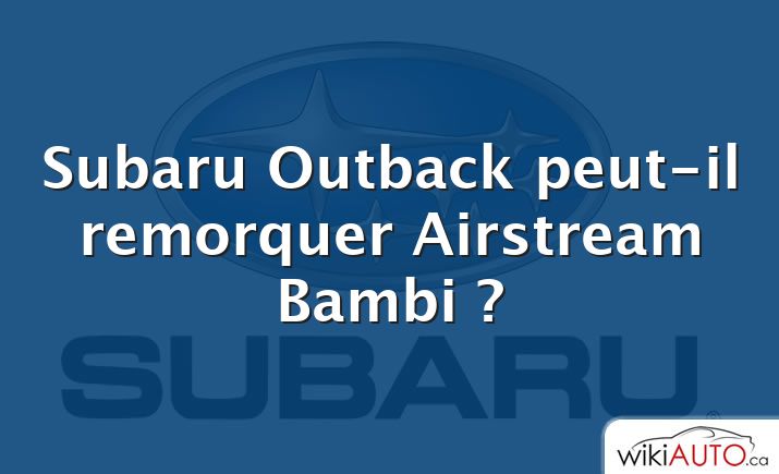 Subaru Outback peut-il remorquer Airstream Bambi ?
