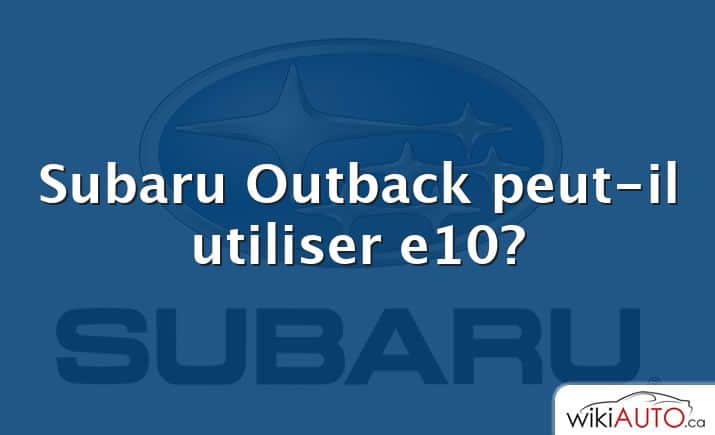Subaru Outback peut-il utiliser e10?