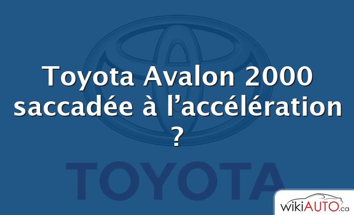 Toyota Avalon 2000 saccadée à l’accélération ?