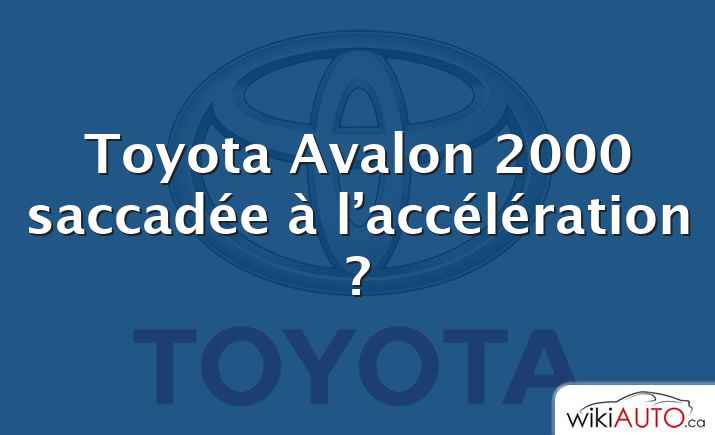 Toyota Avalon 2000 saccadée à l’accélération ?