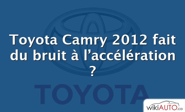 Toyota Camry 2012 fait du bruit à l’accélération ?