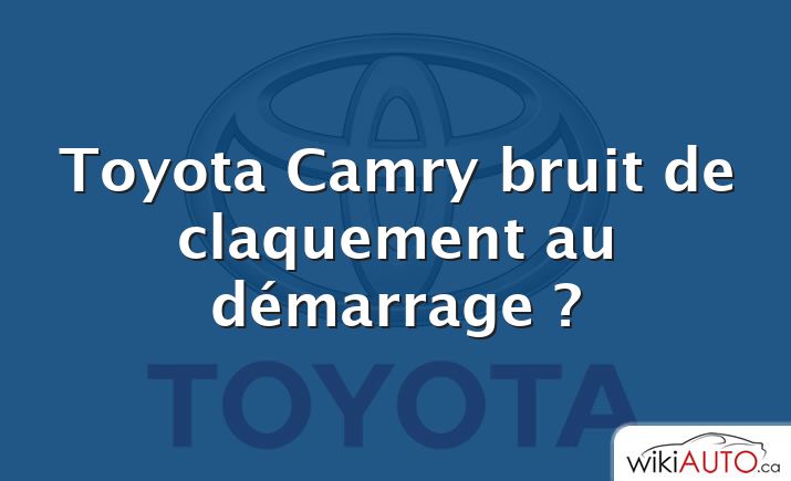 Toyota Camry bruit de claquement au démarrage ?