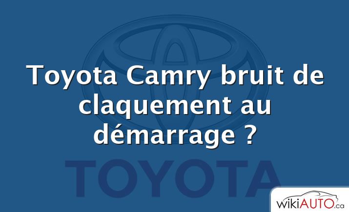 Toyota Camry bruit de claquement au démarrage ?