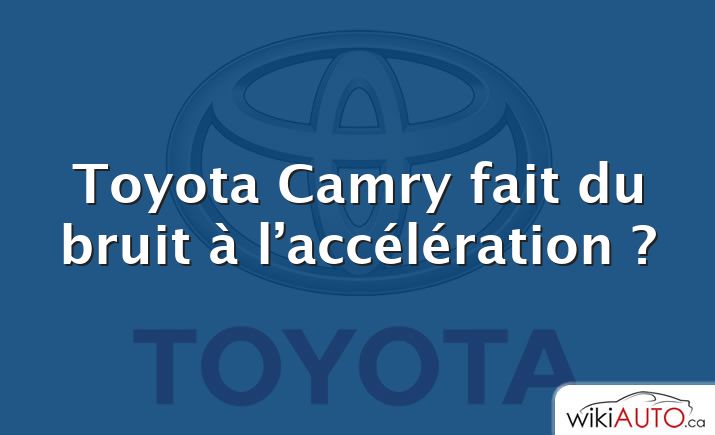 Toyota Camry fait du bruit à l’accélération ?