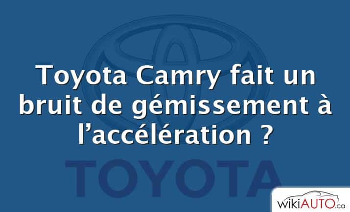 Toyota Camry fait un bruit de gémissement à l’accélération ?