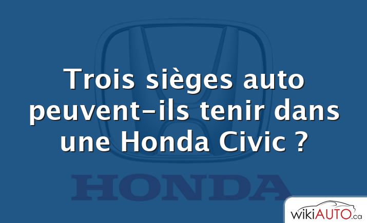 Trois sièges auto peuvent-ils tenir dans une Honda Civic ?