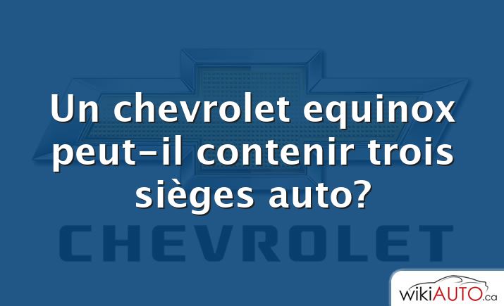 Un chevrolet equinox peut-il contenir trois sièges auto?