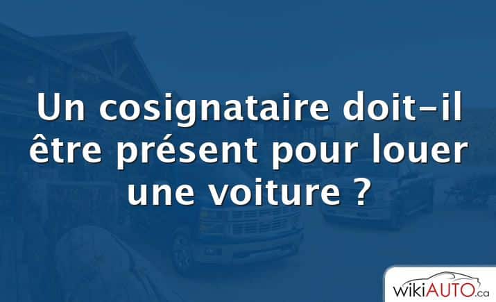 Un cosignataire doit-il être présent pour louer une voiture ?