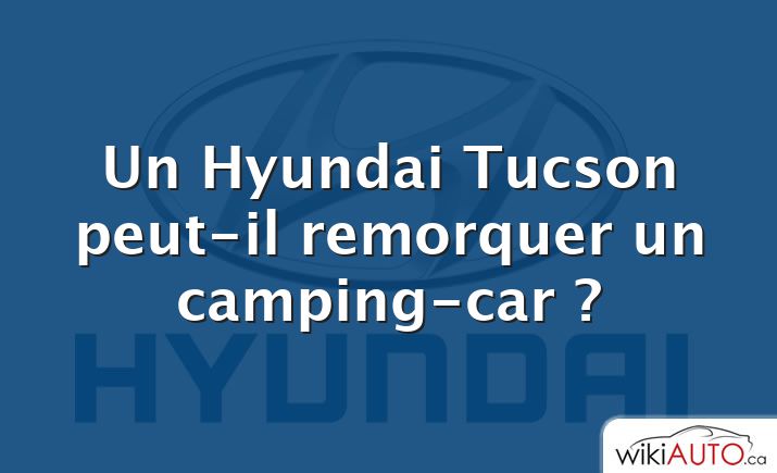 Un Hyundai Tucson peut-il remorquer un camping-car ?