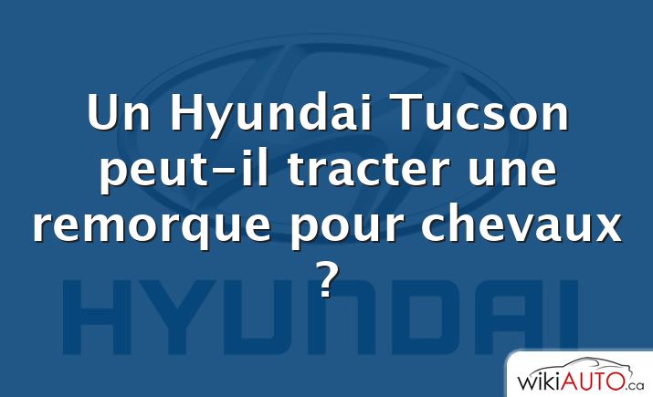 Un Hyundai Tucson peut-il tracter une remorque pour chevaux ?