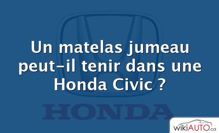 Un matelas jumeau peut-il tenir dans une Honda Civic ?