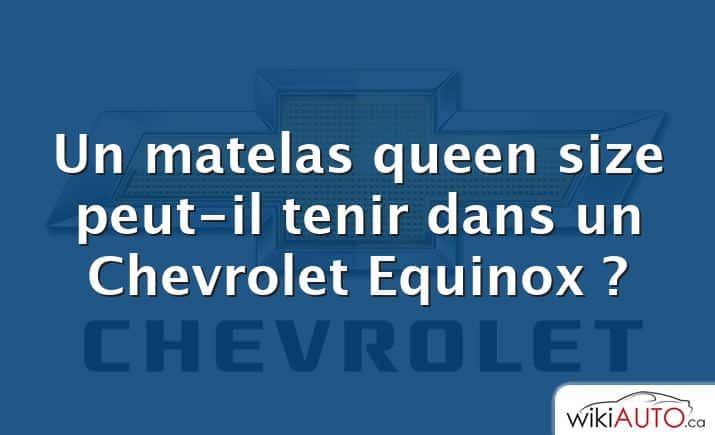 Un matelas queen size peut-il tenir dans un Chevrolet Equinox ?