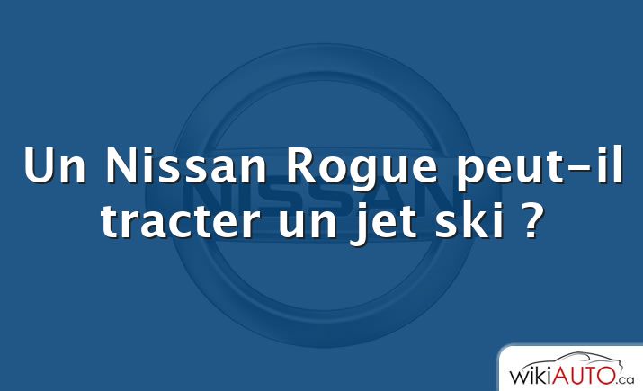 Un Nissan Rogue peut-il tracter un jet ski ?