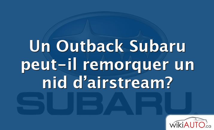 Un Outback Subaru peut-il remorquer un nid d’airstream?