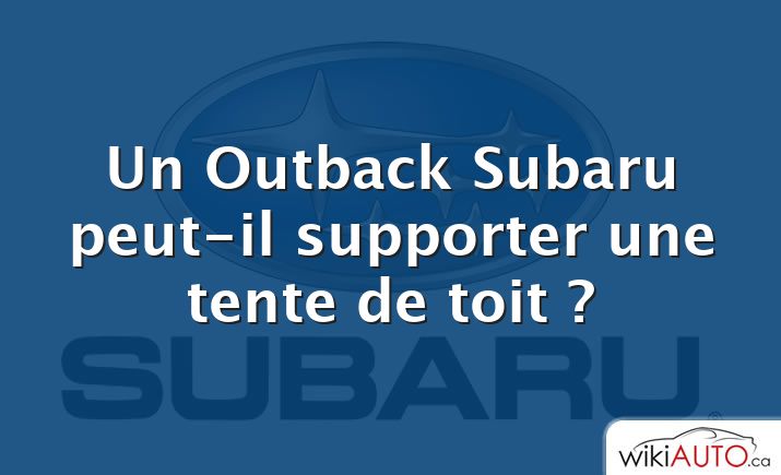 Un Outback Subaru peut-il supporter une tente de toit ?