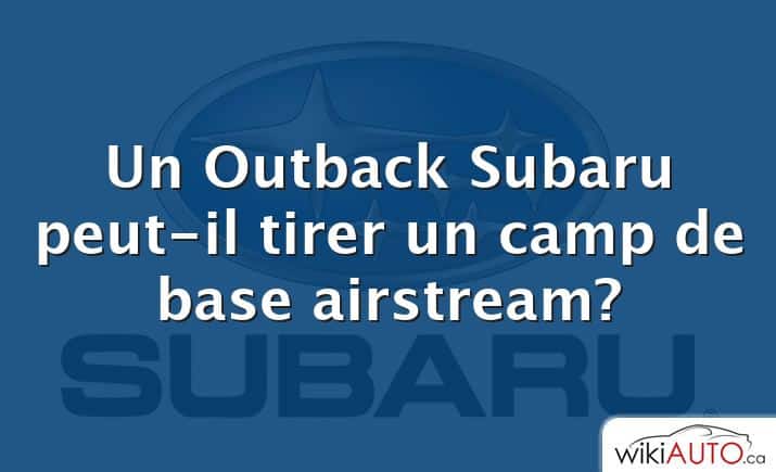 Un Outback Subaru peut-il tirer un camp de base airstream?