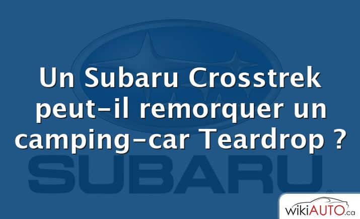 Un Subaru Crosstrek peut-il remorquer un camping-car Teardrop ?