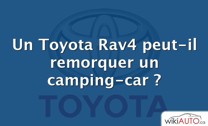 Un Toyota Rav4 peut-il remorquer un camping-car ?