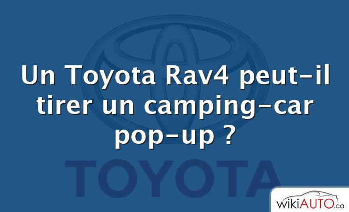 Un Toyota Rav4 peut-il tirer un camping-car pop-up ?