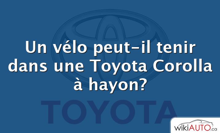 Un vélo peut-il tenir dans une Toyota Corolla à hayon?