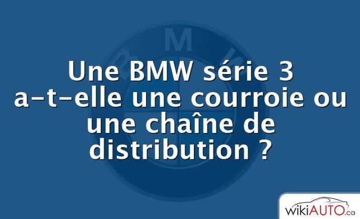 Une BMW série 3 a-t-elle une courroie ou une chaîne de distribution ?