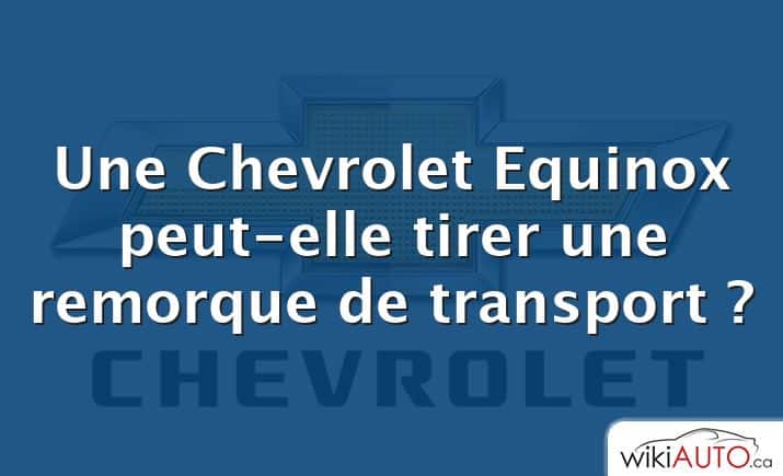 Une Chevrolet Equinox peut-elle tirer une remorque de transport ?
