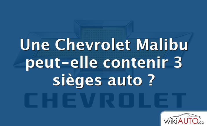 Une Chevrolet Malibu peut-elle contenir 3 sièges auto ?