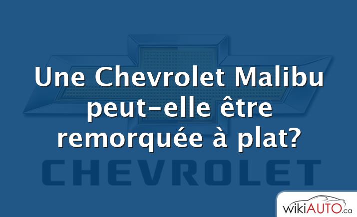 Une Chevrolet Malibu peut-elle être remorquée à plat?