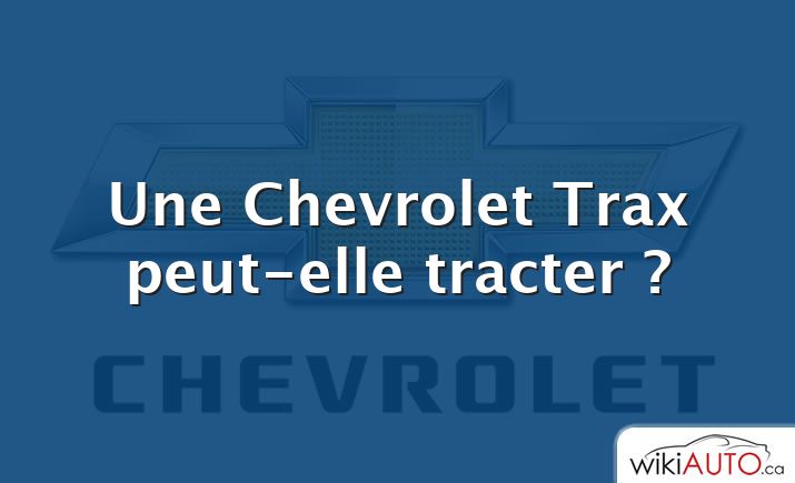 Une Chevrolet Trax peut-elle tracter ?