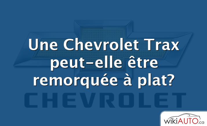 Une Chevrolet Trax peut-elle être remorquée à plat?