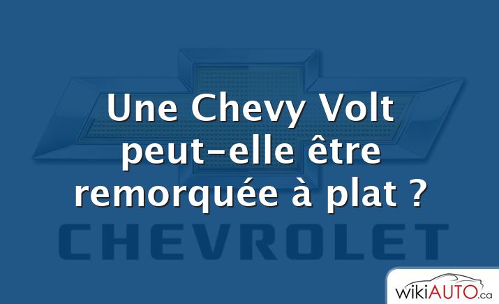 Une Chevy Volt peut-elle être remorquée à plat ?