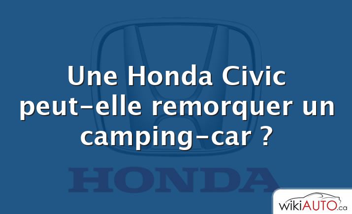 Une Honda Civic peut-elle remorquer un camping-car ?