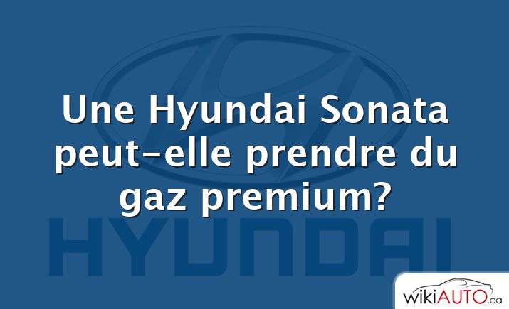 Une Hyundai Sonata peut-elle prendre du gaz premium?