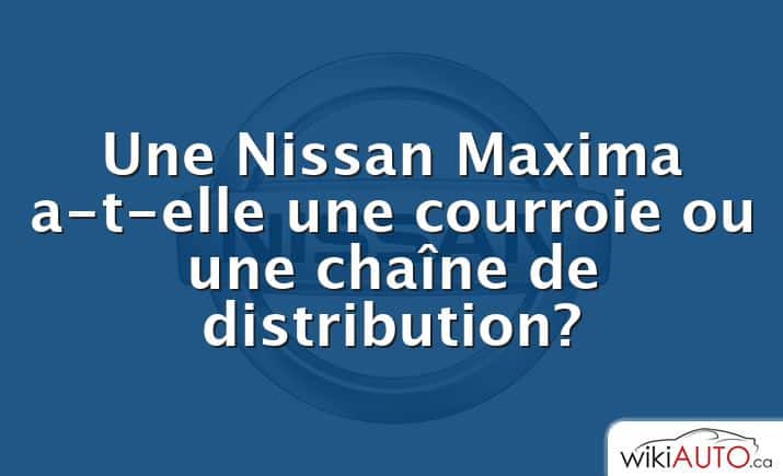 Une Nissan Maxima a-t-elle une courroie ou une chaîne de distribution?