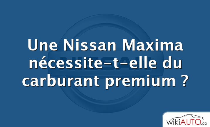 Une Nissan Maxima nécessite-t-elle du carburant premium ?
