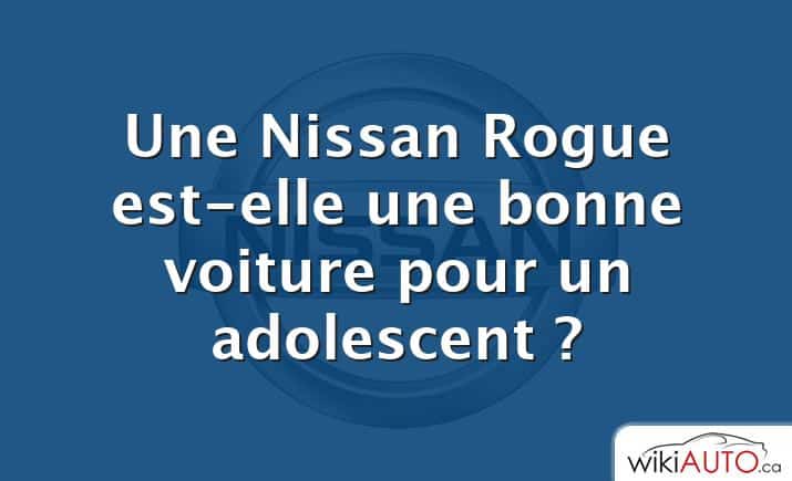 Une Nissan Rogue est-elle une bonne voiture pour un adolescent ?