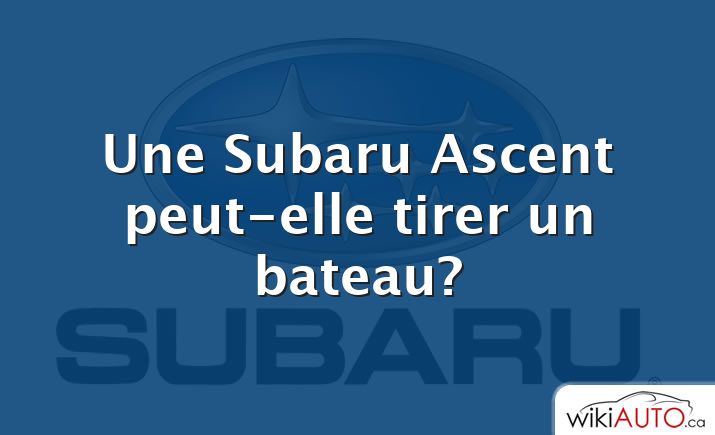 Une Subaru Ascent peut-elle tirer un bateau?