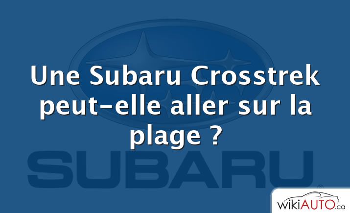 Une Subaru Crosstrek peut-elle aller sur la plage ?