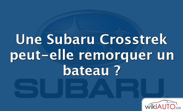Une Subaru Crosstrek peut-elle remorquer un bateau ?