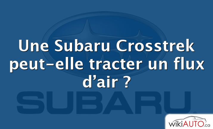 Une Subaru Crosstrek peut-elle tracter un flux d’air ?