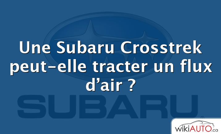 Une Subaru Crosstrek peut-elle tracter un flux d’air ?