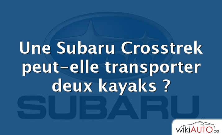 Une Subaru Crosstrek peut-elle transporter deux kayaks ?