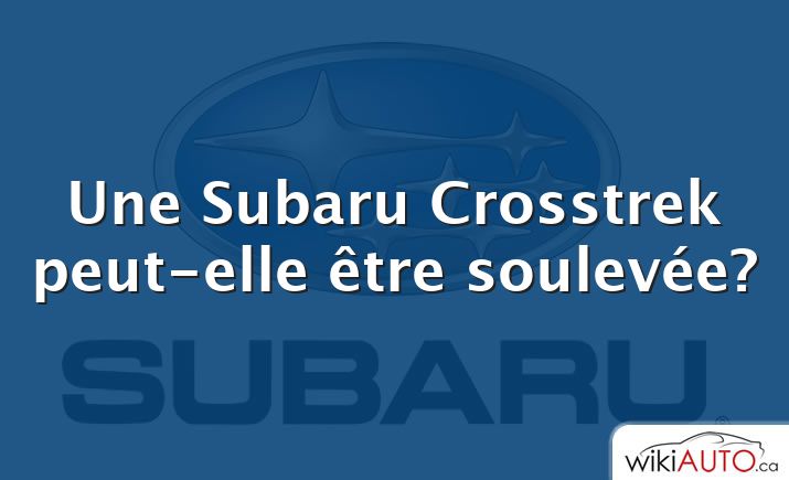 Une Subaru Crosstrek peut-elle être soulevée?