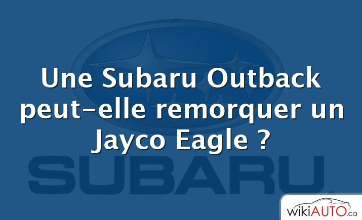 Une Subaru Outback peut-elle remorquer un Jayco Eagle ?