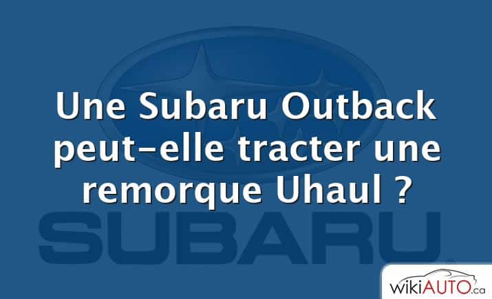 Une Subaru Outback peut-elle tracter une remorque Uhaul ?