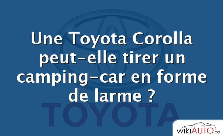Une Toyota Corolla peut-elle tirer un camping-car en forme de larme ?