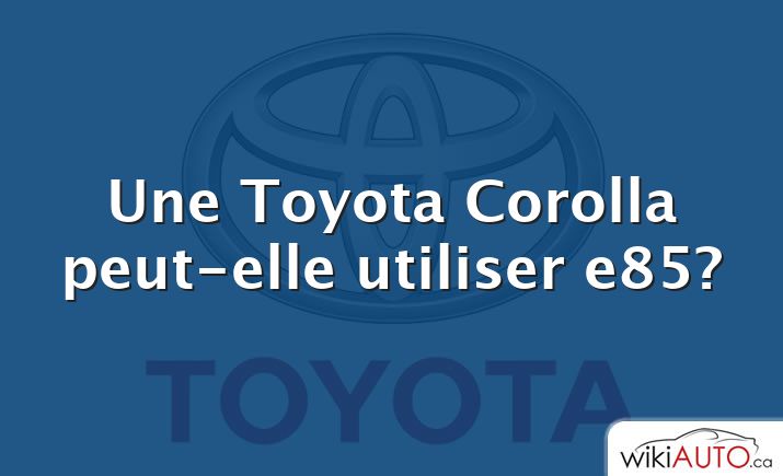 Une Toyota Corolla peut-elle utiliser e85?