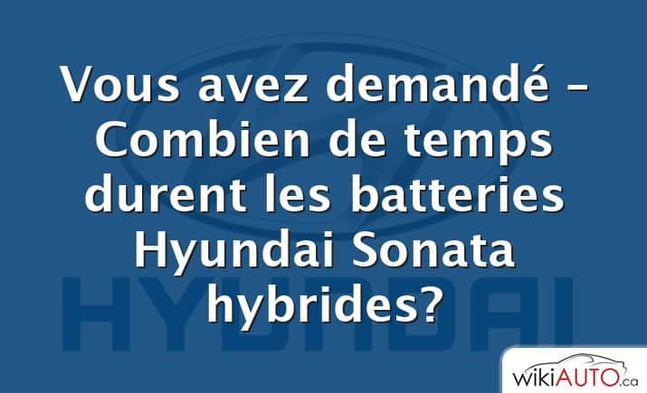 Vous avez demandé – Combien de temps durent les batteries Hyundai Sonata hybrides?