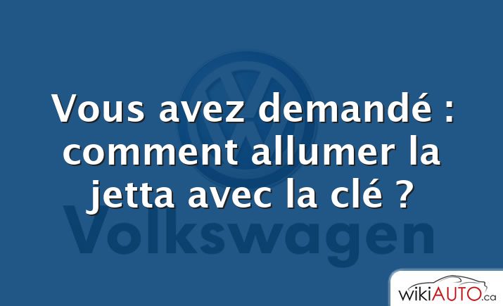 Vous avez demandé : comment allumer la jetta avec la clé ?