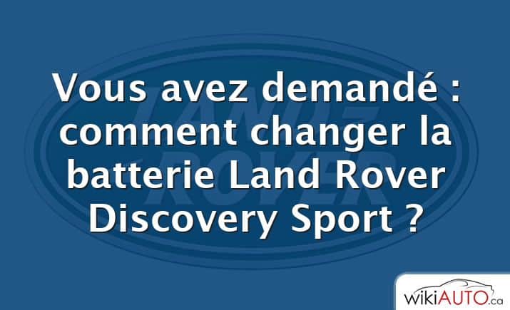 Vous avez demandé : comment changer la batterie Land Rover Discovery Sport ?